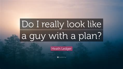 Man with a plan quotes. Heath Ledger Quote: "Do I really look like a guy with a plan?"