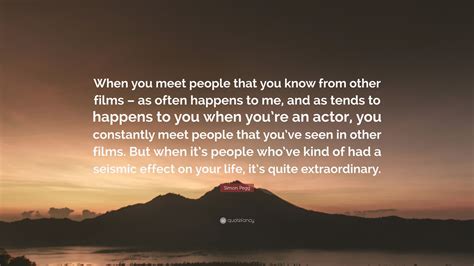 Simon Pegg Quote When You Meet People That You Know From Other Films