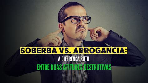 soberba vs arrogância a diferença sutil entre duas atitudes