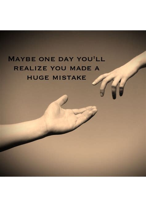 maybe one day you ll realize you made a huge mistake quote mistake quotes favorite quotes