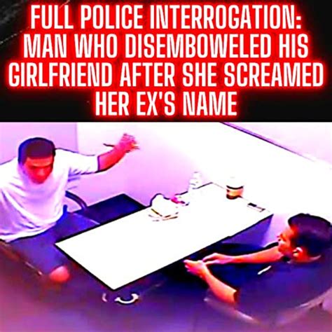 Full Police Interrogation Man Who Disemboweled His Girlfriend After