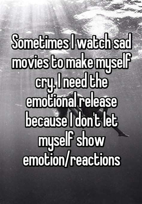 Sometimes I Watch Sad Movies To Make Myself Cry I Need The Emotional