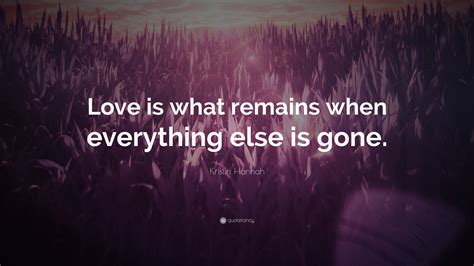 Kristin Hannah Quote Love Is What Remains When Everything Else Is Gone