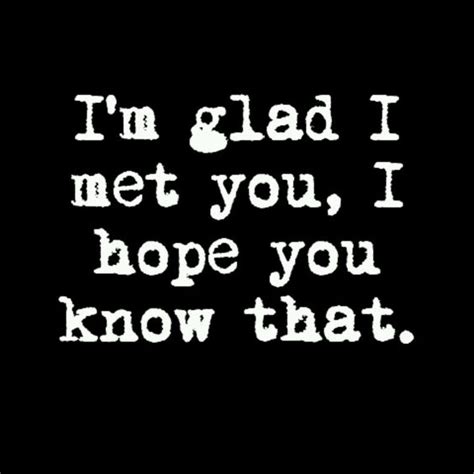 Im Glad I Met You I Hope You Know That Quotes I Made © Pinterest