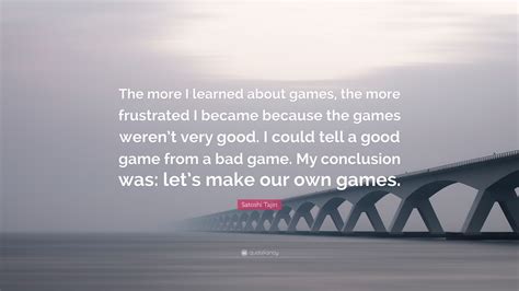 Satoshi Tajiri Quote “the More I Learned About Games The More