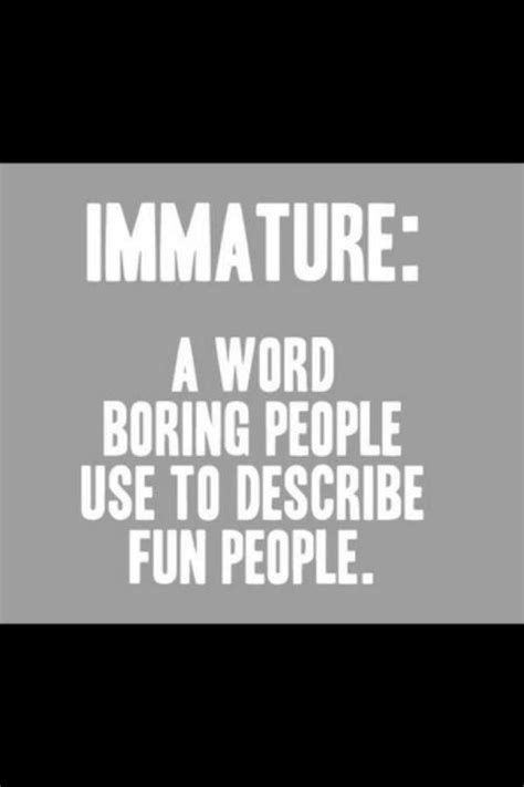 Immature A Word Boring People Use To Describe Fun People Boring