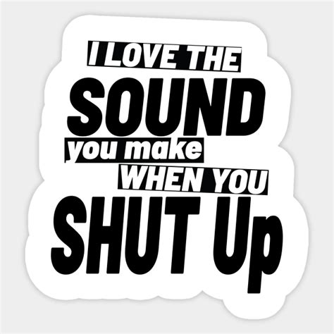 I Love The Sound You Make When You Shut Up Shut Up Sticker Teepublic