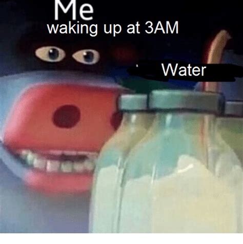 Water Waking Up And Watered Me Waking Up At 3am Water Memes Lol Funny Memes