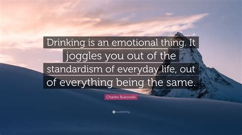 Charles Bukowski Quote Drinking Is An Emotional Thing It Joggles You