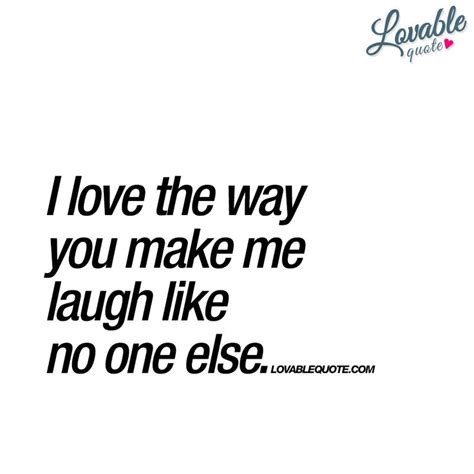 I Love The Way You Make Me Laugh Like No One Else Happy Quote Make