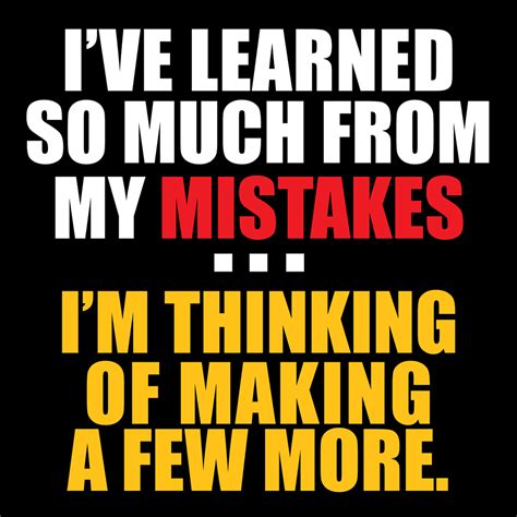 I Ve Learned So Much From My Mistakes I M Thinking Of Making A Few