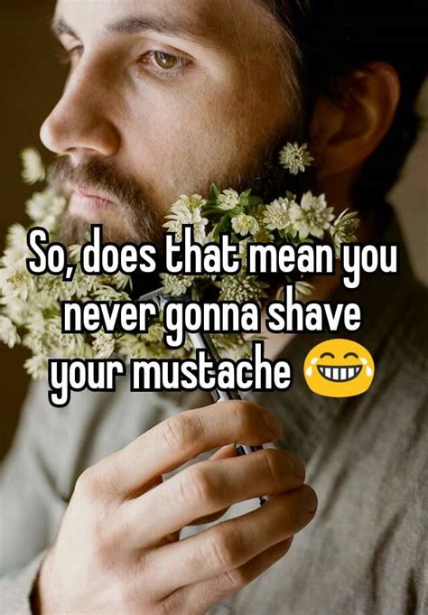 So Does That Mean You Never Gonna Shave Your Mustache 😂