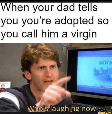 when your dad tells you you re adopted so you call him a virgin now ifunny