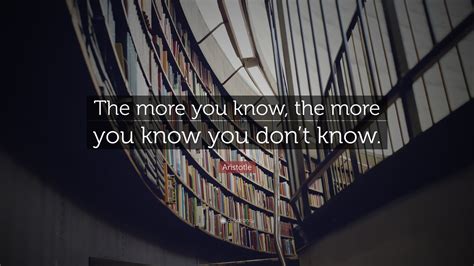 Aristotle Quote The More You Know The More You Know You Dont Know