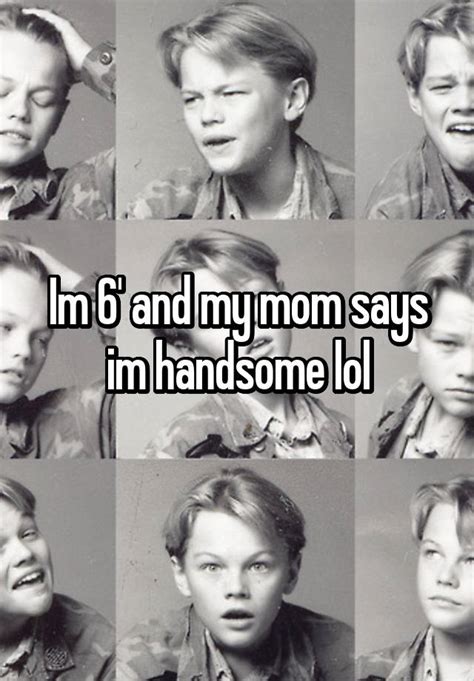 im 6 and my mom says im handsome lol
