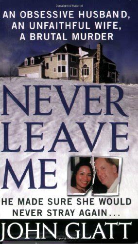 never leave me a true story of marriage deception and brutal murder by glatt john new