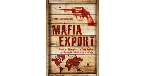 Máfia Export Como A Ndrangheta A Cosa Nostra E A Camorra Colonizaram
