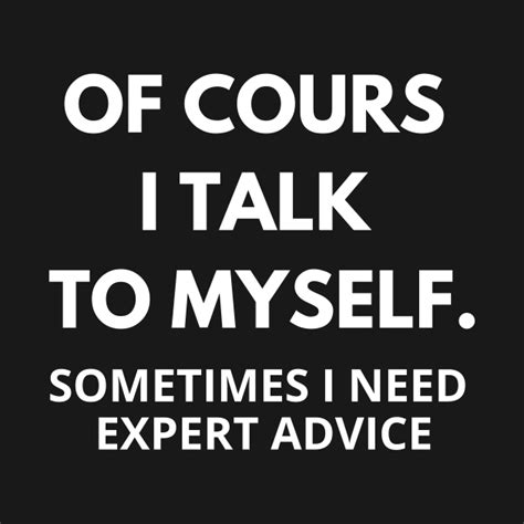 Of Course I Talk To Myself Sometimes I Need Expert Advice Of Course