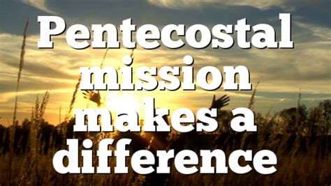 Pentecostal Mission Makes A Difference Pentecostal Theology