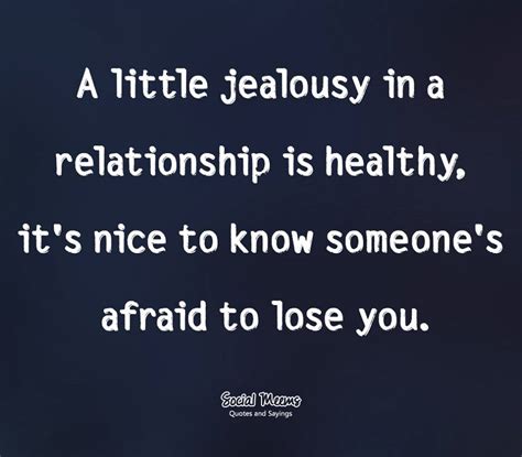 a little jealousy in a relationship is healthy it s nice to know someone s afraid to lose you