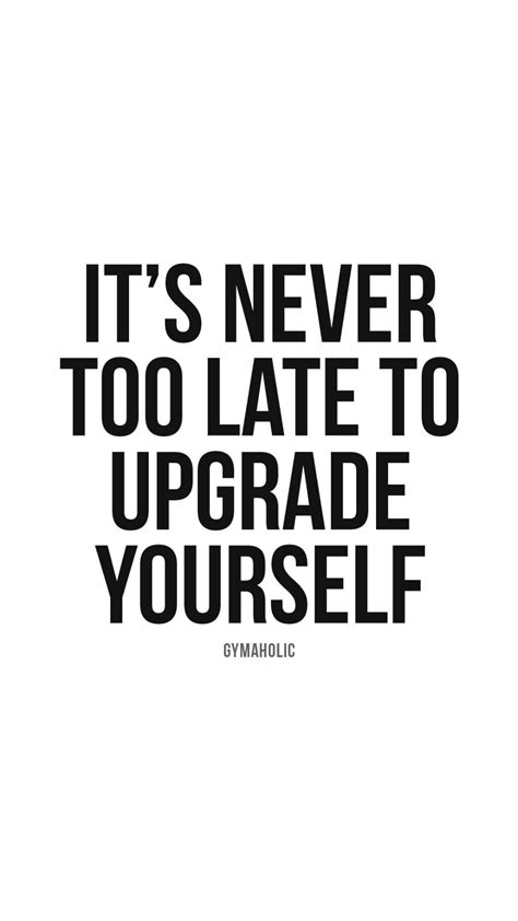 Its Never Too Late To Upgrade Yourself Gymaholic Work Quotes