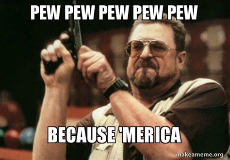 Pew Pew Pew Pew Pew Because Merica Am I The Only One Make A Meme