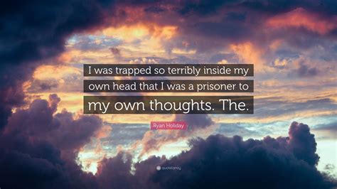 Ryan Holiday Quote I Was Trapped So Terribly Inside My Own Head That