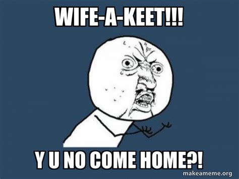 Wife A Keet Y U No Come Home Y U No Make A Meme