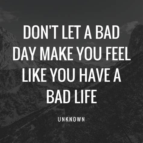 Dont Let A Bad Day Make You Feel Like You Have A Bad Life Unknown Mondaymotivation Bad