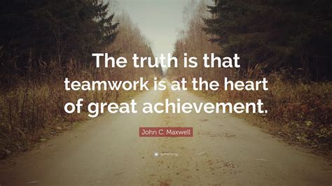 John C Maxwell Quote The Truth Is That Teamwork Is At The Heart Of