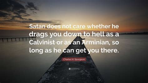 Charles H Spurgeon Quote “satan Does Not Care Whether He Drags You Down To Hell As A Calvinist