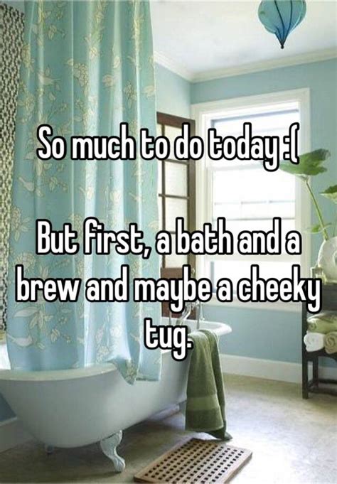 so much to do today but first a bath and a brew and maybe a cheeky tug