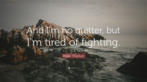 Blake Shelton Quote “and Im No Quitter But Im Tired Of Fighting”