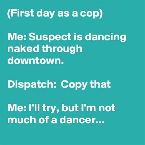 First Day As A Cop Me Suspect Is Dancing Naked Through Downtown Dispatch Copy That Me Ill