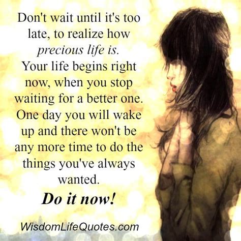 Dont Wait Until Its Too Late To Realize How Precious Life Is Wisdom Life Quotes