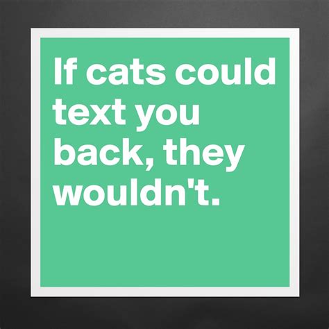 If Cats Could Text You Back They Wouldnt Museum Quality Poster