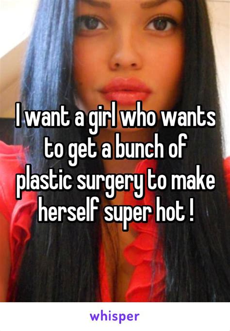 i want a girl who wants to get a bunch of plastic surgery to make herself super hot