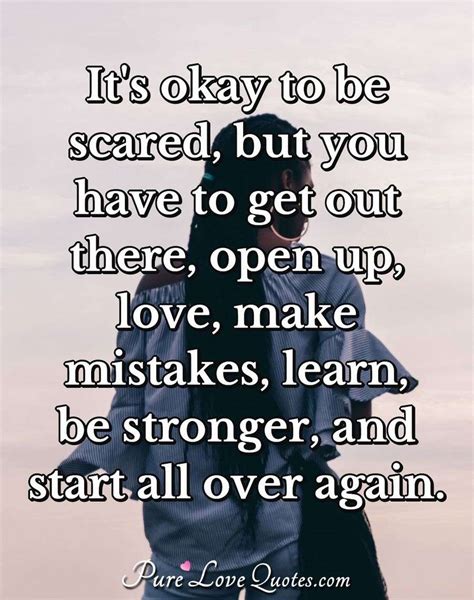 Its Okay To Be Scared But You Have To Get Out There Open Up Love