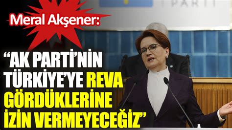 meral akşener ak parti nin türkiye ye reva gördüklerine izin vermeyeceğiz