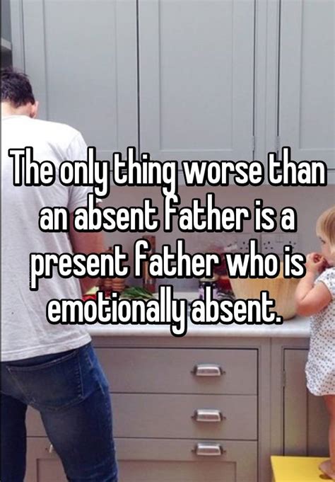 The Only Thing Worse Than An Absent Father Is A Present Father Who Is Emotionally Absent