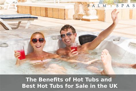 Soaking In Style The Benefits Of Hot Tubs And Best Hot Tub For Sale In The Uk Palm Spas