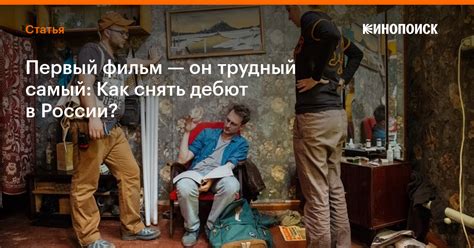 Первый фильм — он трудный самый Как снять дебют в России — Статьи на Кинопоиске