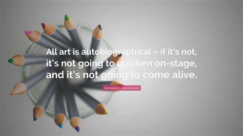 Konstantin Stanislavski Quote All Art Is Autobiographical If Its