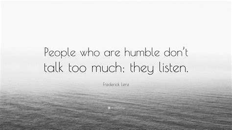 Too much talking suggests desperation on the part of the leader. Frederick Lenz Quote: "People who are humble don't talk too much; they listen."
