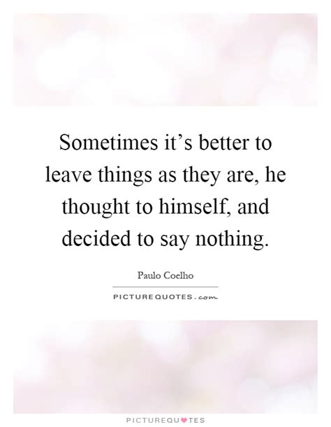 Sometimes Its Better To Leave Things As They Are He Thought To