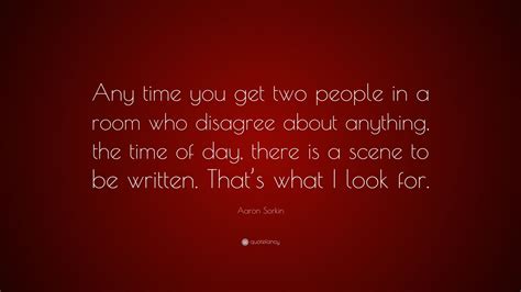 Aaron Sorkin Quote “any Time You Get Two People In A Room Who Disagree About Anything The Time