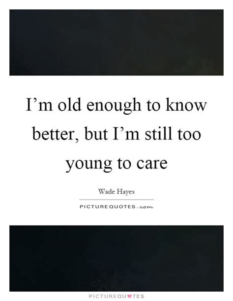 Old Enough To Know Better Quote Old Enough To Know Better Young