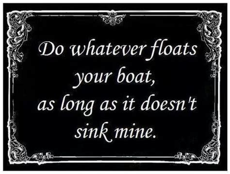 Do Whatever Floats Your Boat As Long As It Doesnt Sink Mine Float