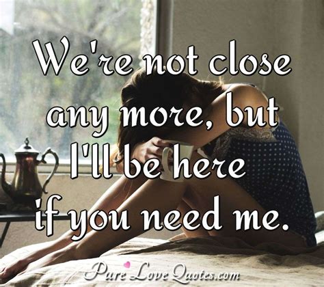 Were Not Close Anymore But Ill Be Here If You Need Me Purelovequotes