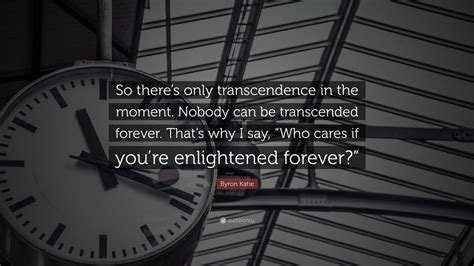 Byron Katie Quote So Theres Only Transcendence In The Moment Nobody